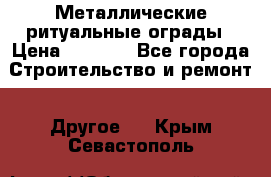 Металлические ритуальные ограды › Цена ­ 1 460 - Все города Строительство и ремонт » Другое   . Крым,Севастополь